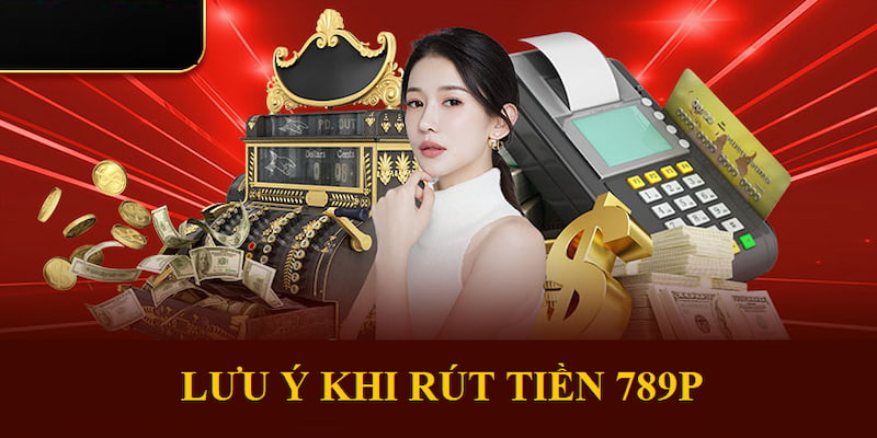 Những lưu ý khi rút tiền 789P
